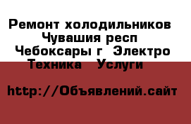 Ремонт холодильников - Чувашия респ., Чебоксары г. Электро-Техника » Услуги   